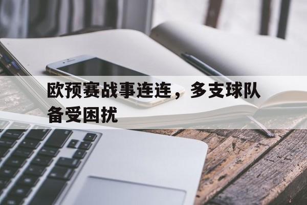 九州娱乐登录入口-欧预赛战事连连，多支球队备受困扰的简单介绍