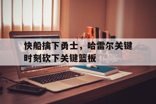 九州娱乐登录入口-快船擒下勇士，哈雷尔关键时刻砍下关键篮板(快船擒下勇士,哈雷尔关键时刻砍下关键篮板了吗)