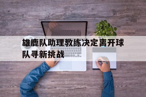 包含雄鹿队助理教练决定离开球队寻新挑战的词条 包含雄鹿队助理教练决定离开球队寻新挑战的词条