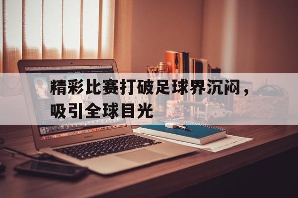 包含精彩比赛打破足球界沉闷,吸引全球目光的词条 包含精彩比赛打破足球界沉闷,吸引全球目光的词条
