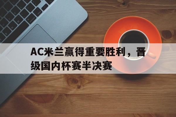 九州娱乐登录入口-包含AC米兰赢得重要胜利，晋级国内杯赛半决赛的词条