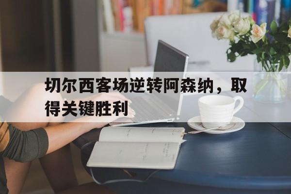 九州娱乐-切尔西客场逆转阿森纳，取得关键胜利的简单介绍