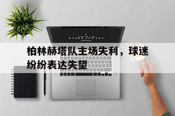 关于柏林赫塔队主场失利,球迷纷纷表达失望的信息 关于柏林赫塔队主场失利,球迷纷纷表达失望的信息